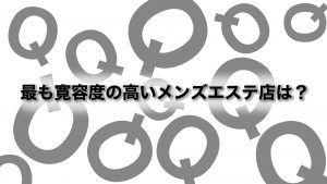 最も寛容度の高いメンズエステ店は？